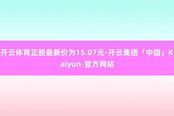 开云体育正股最新价为15.07元-开云集团「中国」Kaiyun·官方网站