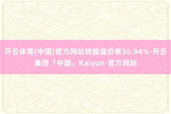 开云体育(中国)官方网站转股溢价率36.94%-开云集团「中国」Kaiyun·官方网站