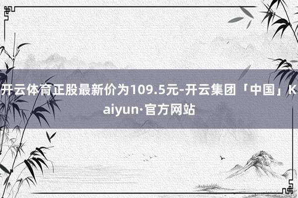 开云体育正股最新价为109.5元-开云集团「中国」Kaiyun·官方网站