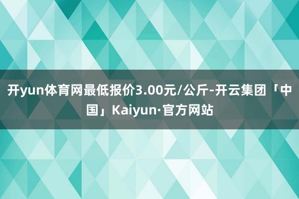 开yun体育网最低报价3.00元/公斤-开云集团「中国」Kaiyun·官方网站