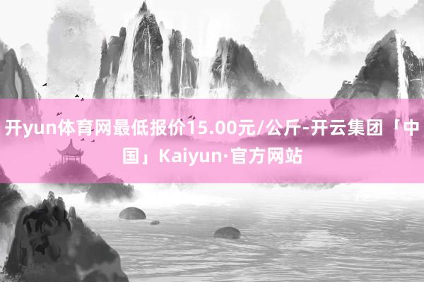 开yun体育网最低报价15.00元/公斤-开云集团「中国」Kaiyun·官方网站