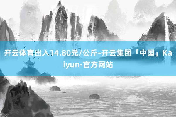 开云体育出入14.80元/公斤-开云集团「中国」Kaiyun·官方网站