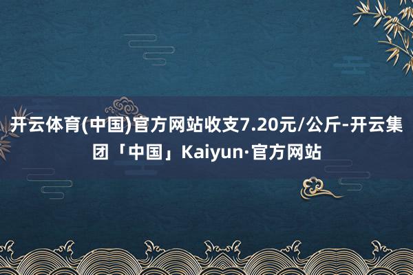 开云体育(中国)官方网站收支7.20元/公斤-开云集团「中国」Kaiyun·官方网站