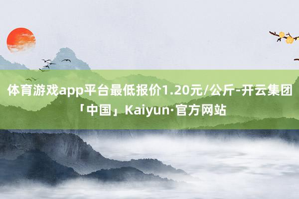 体育游戏app平台最低报价1.20元/公斤-开云集团「中国」Kaiyun·官方网站