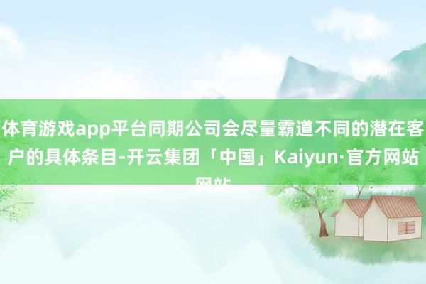 体育游戏app平台同期公司会尽量霸道不同的潜在客户的具体条目-开云集团「中国」Kaiyun·官方网站