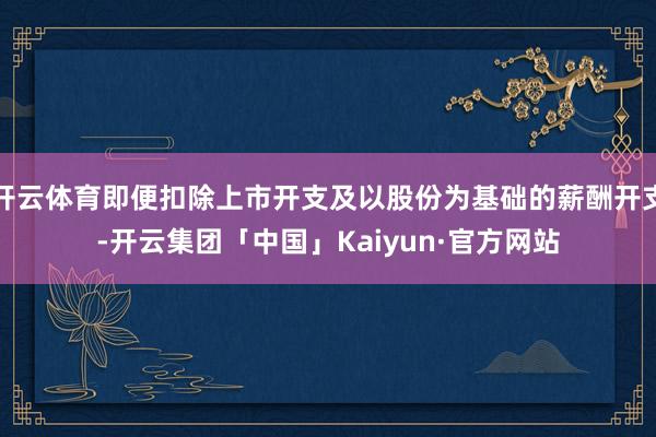 开云体育即便扣除上市开支及以股份为基础的薪酬开支-开云集团「中国」Kaiyun·官方网站