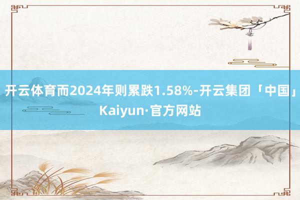 开云体育而2024年则累跌1.58%-开云集团「中国」Kaiyun·官方网站