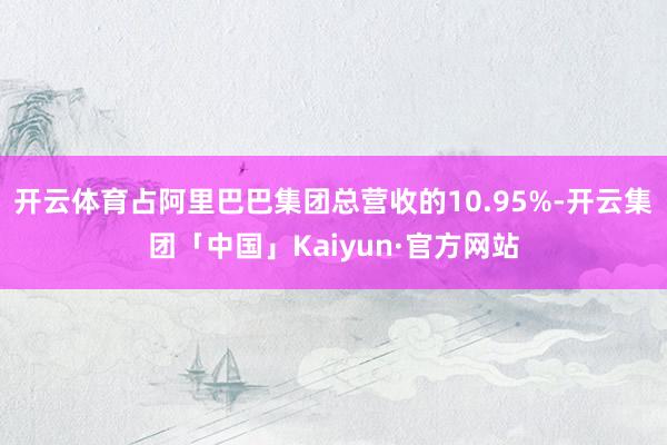 开云体育占阿里巴巴集团总营收的10.95%-开云集团「中国」Kaiyun·官方网站