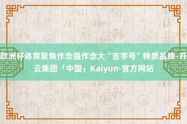 欧洲杯体育聚焦作念强作念大“吉字号”特质品牌-开云集团「中国」Kaiyun·官方网站