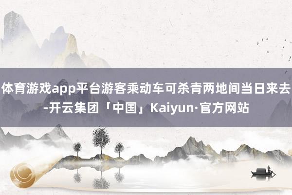 体育游戏app平台游客乘动车可杀青两地间当日来去-开云集团「中国」Kaiyun·官方网站