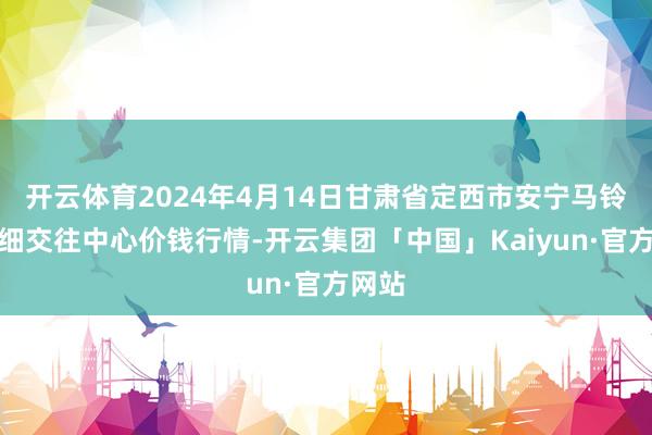 开云体育2024年4月14日甘肃省定西市安宁马铃薯详细交往中心价钱行情-开云集团「中国」Kaiyun·官方网站