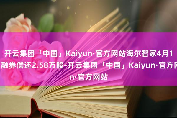 开云集团「中国」Kaiyun·官方网站海尔智家4月12日融券偿还2.58万股-开云集团「中国」Kaiyun·官方网站