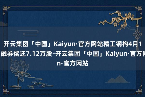 开云集团「中国」Kaiyun·官方网站精工钢构4月12日融券偿还7.12万股-开云集团「中国」Kaiyun·官方网站