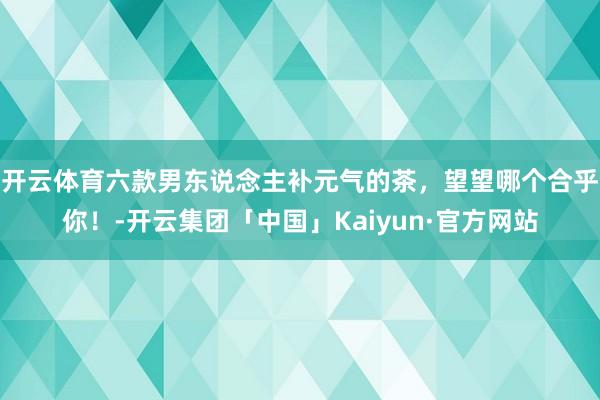 开云体育六款男东说念主补元气的茶，望望哪个合乎你！-开云集团「中国」Kaiyun·官方网站