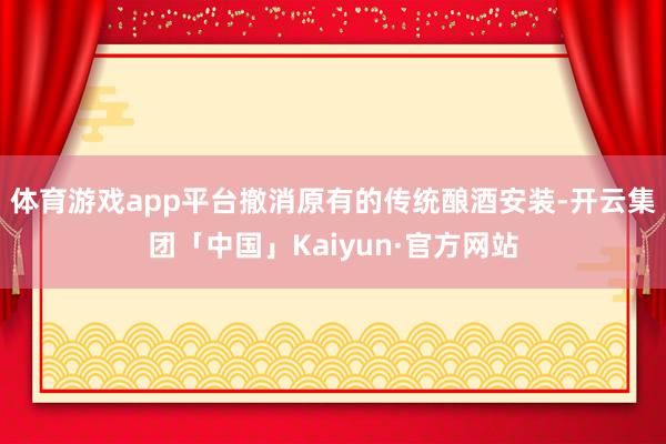 体育游戏app平台撤消原有的传统酿酒安装-开云集团「中国」Kaiyun·官方网站