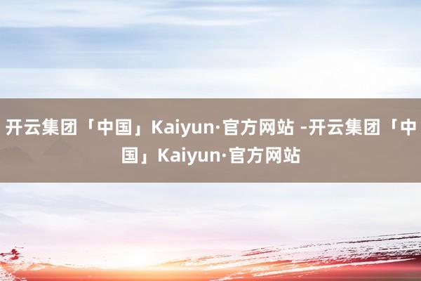 开云集团「中国」Kaiyun·官方网站 -开云集团「中国」Kaiyun·官方网站