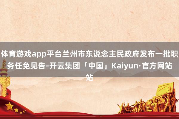 体育游戏app平台兰州市东说念主民政府发布一批职务任免见告-开云集团「中国」Kaiyun·官方网站