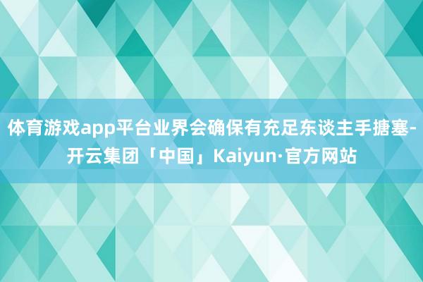 体育游戏app平台业界会确保有充足东谈主手搪塞-开云集团「中国」Kaiyun·官方网站