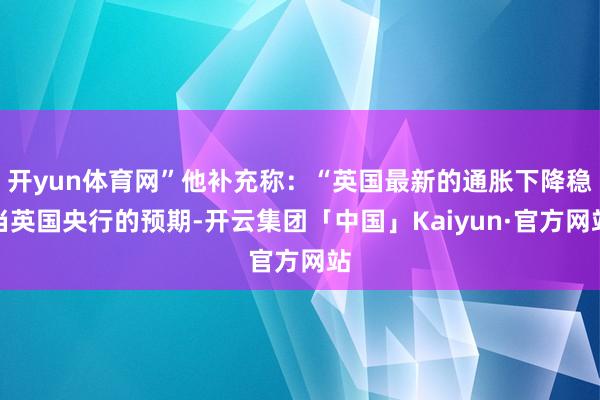 开yun体育网”他补充称：“英国最新的通胀下降稳当英国央行的预期-开云集团「中国」Kaiyun·官方网站