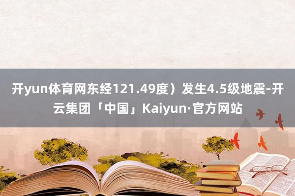 开yun体育网东经121.49度）发生4.5级地震-开云集团「中国」Kaiyun·官方网站