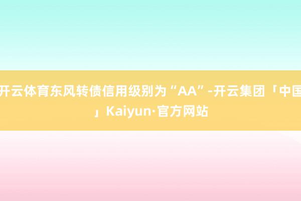 开云体育东风转债信用级别为“AA”-开云集团「中国」Kaiyun·官方网站