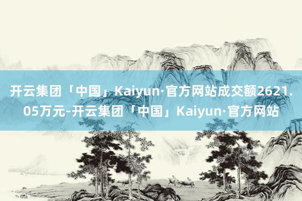 开云集团「中国」Kaiyun·官方网站成交额2621.05万元-开云集团「中国」Kaiyun·官方网站