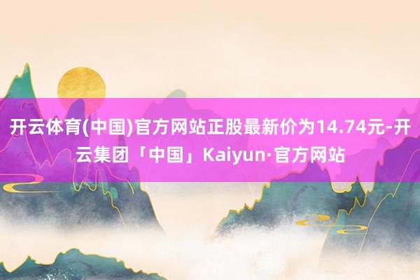 开云体育(中国)官方网站正股最新价为14.74元-开云集团「中国」Kaiyun·官方网站