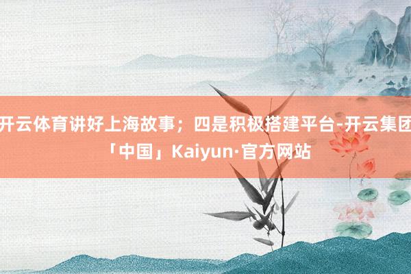 开云体育讲好上海故事；四是积极搭建平台-开云集团「中国」Kaiyun·官方网站