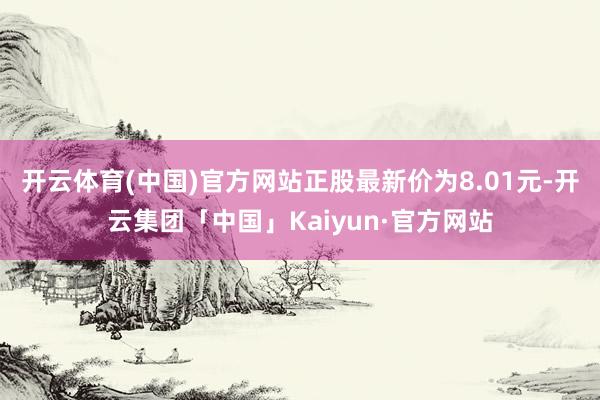 开云体育(中国)官方网站正股最新价为8.01元-开云集团「中国」Kaiyun·官方网站