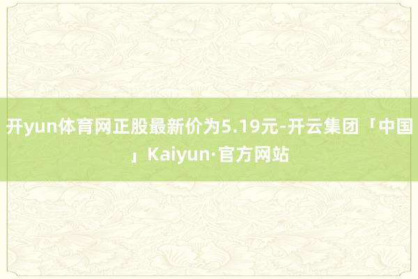 开yun体育网正股最新价为5.19元-开云集团「中国」Kaiyun·官方网站