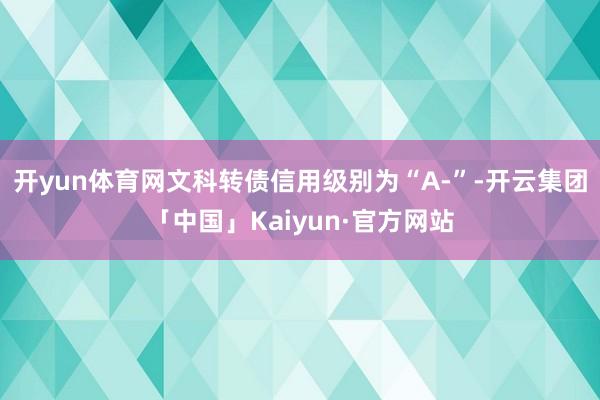 开yun体育网文科转债信用级别为“A-”-开云集团「中国」Kaiyun·官方网站