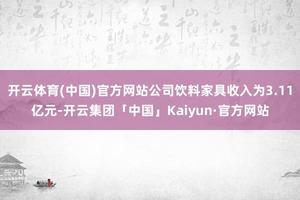 开云体育(中国)官方网站公司饮料家具收入为3.11亿元-开云集团「中国」Kaiyun·官方网站