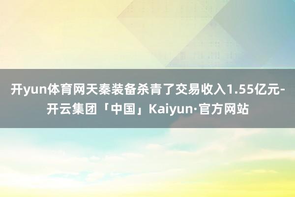 开yun体育网天秦装备杀青了交易收入1.55亿元-开云集团「中国」Kaiyun·官方网站