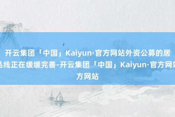 开云集团「中国」Kaiyun·官方网站外资公募的居品线正在缓缓完善-开云集团「中国」Kaiyun·官方网站