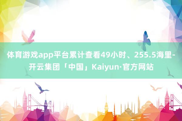 体育游戏app平台累计查看49小时、255.5海里-开云集团「中国」Kaiyun·官方网站