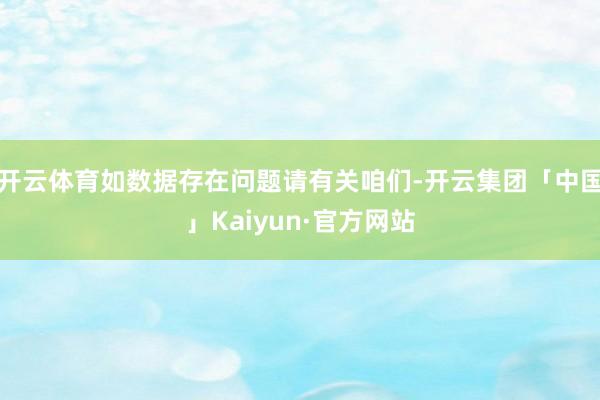 开云体育如数据存在问题请有关咱们-开云集团「中国」Kaiyun·官方网站