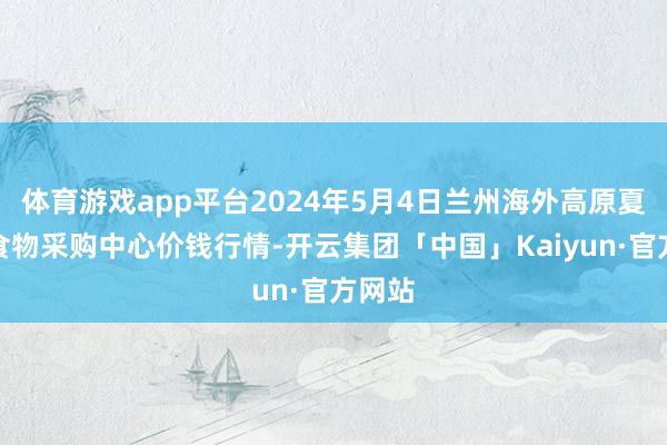 体育游戏app平台2024年5月4日兰州海外高原夏菜副食物采购中心价钱行情-开云集团「中国」Kaiyun·官方网站