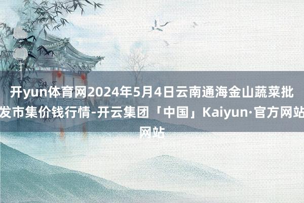 开yun体育网2024年5月4日云南通海金山蔬菜批发市集价钱行情-开云集团「中国」Kaiyun·官方网站