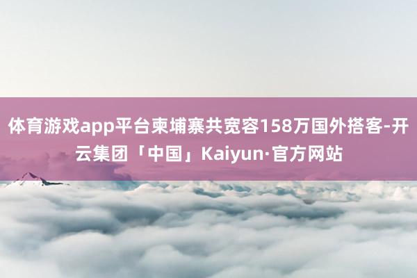 体育游戏app平台柬埔寨共宽容158万国外搭客-开云集团「中国」Kaiyun·官方网站