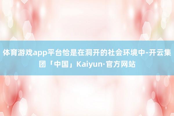 体育游戏app平台恰是在洞开的社会环境中-开云集团「中国」Kaiyun·官方网站