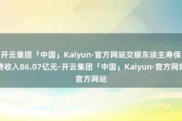 开云集团「中国」Kaiyun·官方网站交银东谈主寿保费收入86.07亿元-开云集团「中国」Kaiyun·官方网站