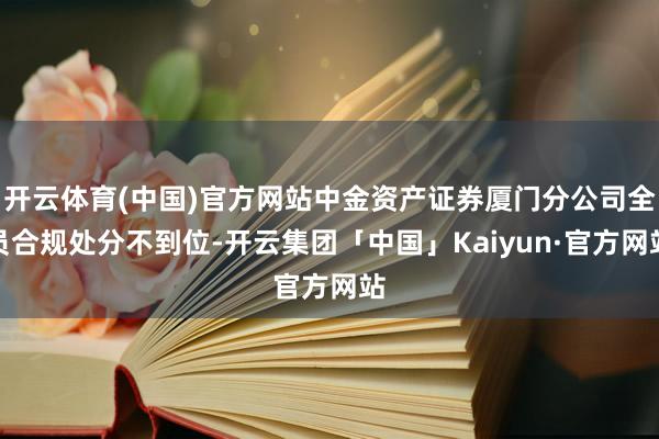 开云体育(中国)官方网站中金资产证券厦门分公司全员合规处分不到位-开云集团「中国」Kaiyun·官方网站