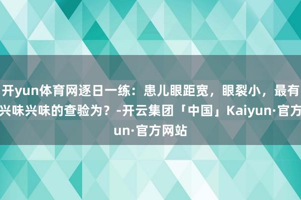 开yun体育网逐日一练：患儿眼距宽，眼裂小，最有确诊兴味兴味的查验为？-开云集团「中国」Kaiyun·官方网站