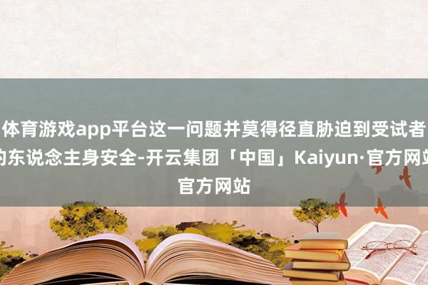 体育游戏app平台这一问题并莫得径直胁迫到受试者的东说念主身安全-开云集团「中国」Kaiyun·官方网站