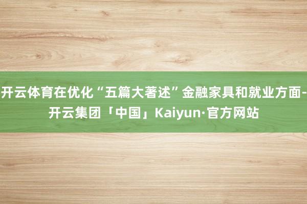 开云体育在优化“五篇大著述”金融家具和就业方面-开云集团「中国」Kaiyun·官方网站