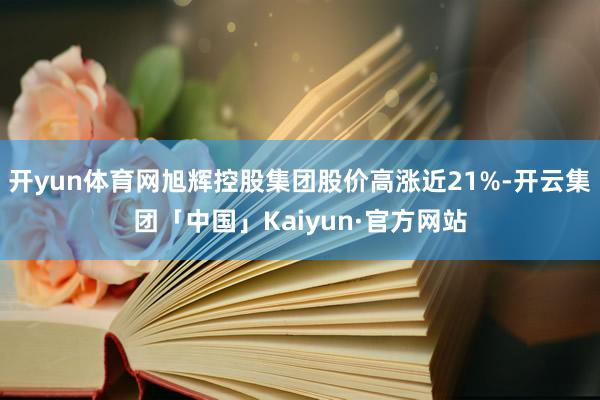 开yun体育网旭辉控股集团股价高涨近21%-开云集团「中国」Kaiyun·官方网站