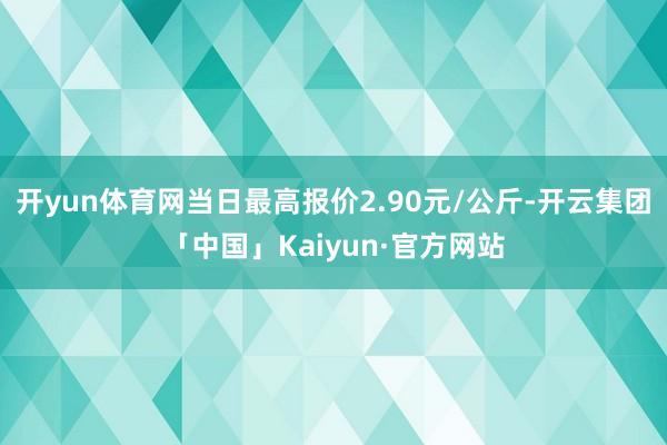 开yun体育网当日最高报价2.90元/公斤-开云集团「中国」Kaiyun·官方网站