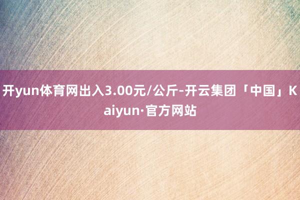 开yun体育网出入3.00元/公斤-开云集团「中国」Kaiyun·官方网站