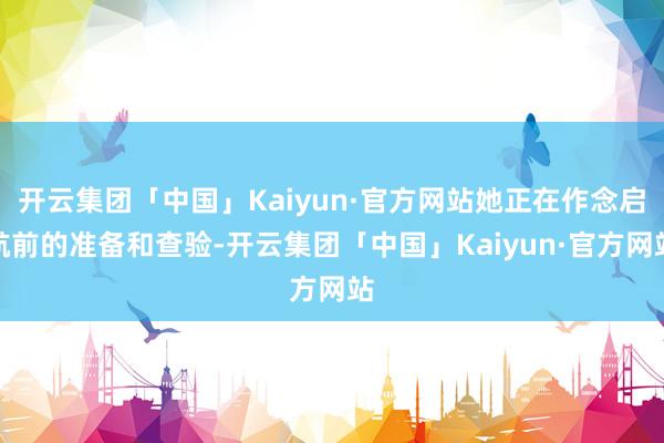 开云集团「中国」Kaiyun·官方网站她正在作念启航前的准备和查验-开云集团「中国」Kaiyun·官方网站