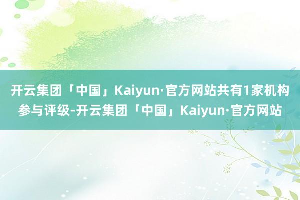 开云集团「中国」Kaiyun·官方网站共有1家机构参与评级-开云集团「中国」Kaiyun·官方网站